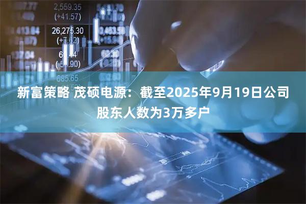 新富策略 茂硕电源：截至2025年9月19日公司股东人数为3万多户