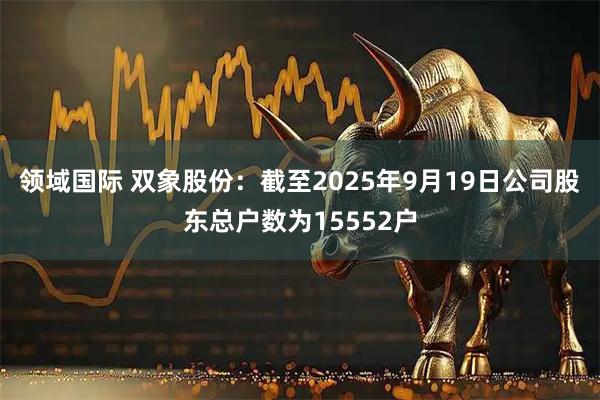 领域国际 双象股份：截至2025年9月19日公司股东总户数为15552户