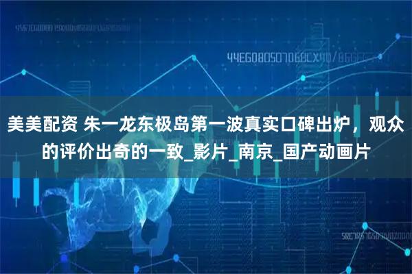 美美配资 朱一龙东极岛第一波真实口碑出炉，观众的评价出奇的一致_影片_南京_国产动画片