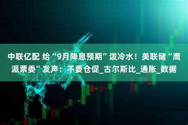 中联亿配 给“9月降息预期”泼冷水！美联储“鹰派票委”发声：不要仓促_古尔斯比_通胀_数据