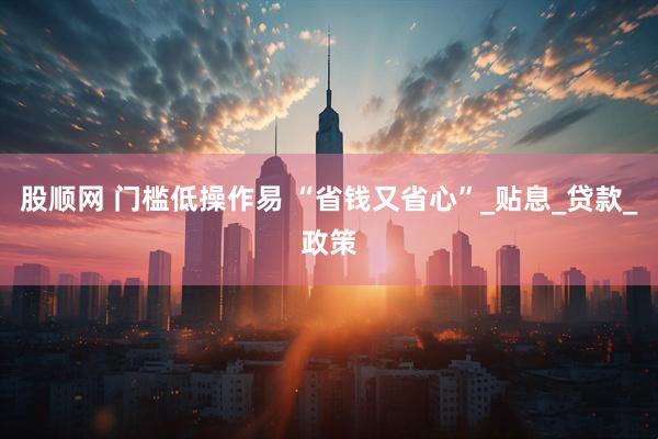 股顺网 门槛低操作易 “省钱又省心”_贴息_贷款_政策