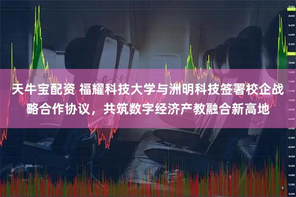 天牛宝配资 福耀科技大学与洲明科技签署校企战略合作协议，共筑数字经济产教融合新高地