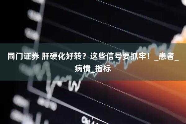同门证券 肝硬化好转？这些信号要抓牢！_患者_病情_指标