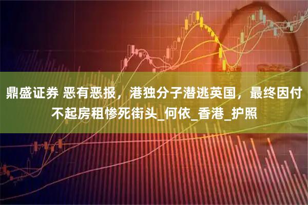 鼎盛证券 恶有恶报,港独分子潜逃英国,最终因付不起房租惨死街头_何依_香港_护照