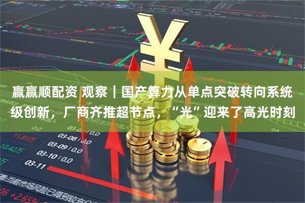 赢赢顺配资 观察|国产算力从单点突破转向系统级创新,厂商齐推超节点,“光”迎来了高光时刻