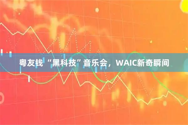 粤友钱 “黑科技”音乐会，WAIC新奇瞬间