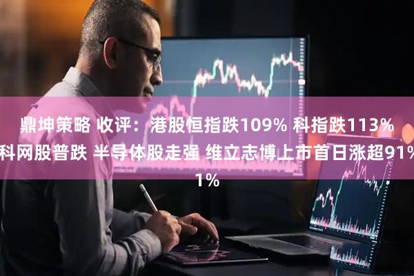 鼎坤策略 收评：港股恒指跌109% 科指跌113% 科网股普跌 半导体股走强 维立志博上市首日涨超91%